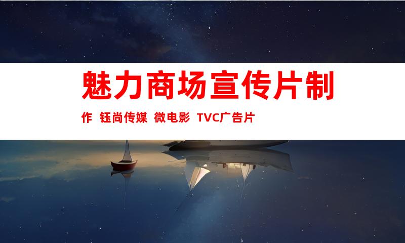 苏州魅力商场宣传片制作  钰尚传媒  微电影  TVC广告片